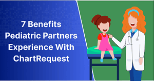 7 Benefits Pediatric Partners Experience With ChartRequest