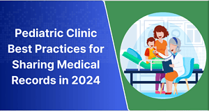 Pediatric Clinic Best Practices for Sharing Medical Records in 2024